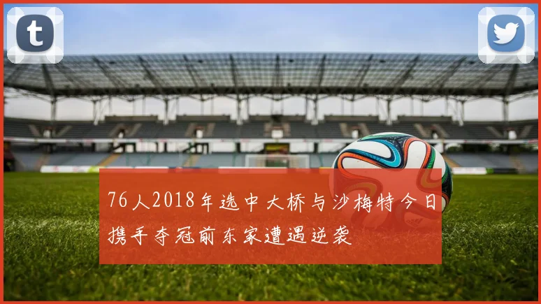 76人2018年选中大桥与沙梅特今日携手夺冠前东家遭遇逆袭