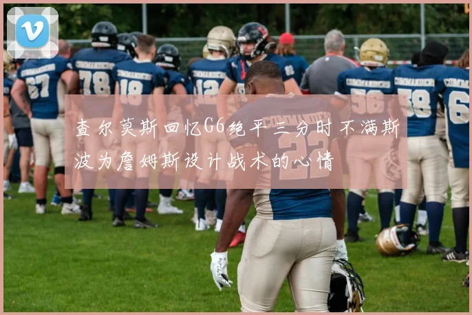 查尔莫斯回忆G6绝平三分时不满斯波为詹姆斯设计战术的心情