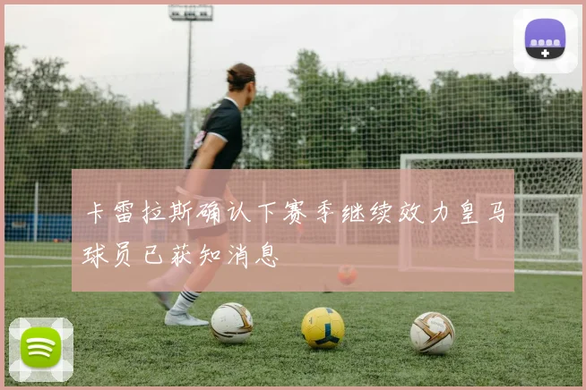 卡雷拉斯确认下赛季继续效力皇马球员已获知消息