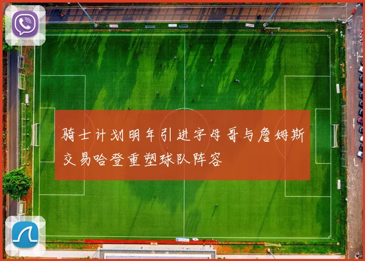 骑士计划明年引进字母哥与詹姆斯交易哈登重塑球队阵容