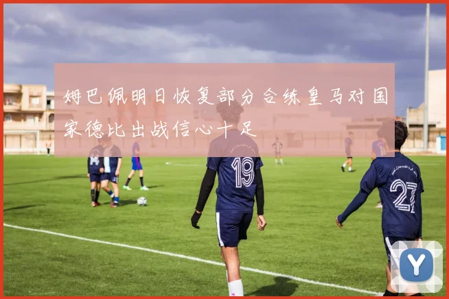 姆巴佩明日恢复部分合练皇马对国家德比出战信心十足