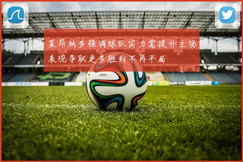 莱昂纳多强调球队实力需提升主场表现争取更多胜利不再平局