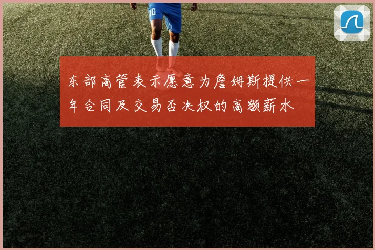东部高管表示愿意为詹姆斯提供一年合同及交易否决权的高额薪水