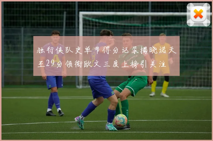 独行侠队史单节得分记录揭晓诺天王29分领衔欧文三度上榜引关注
