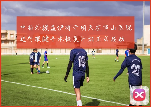 申花外援盖伊将于明天在华山医院进行跟腱手术恢复计划正式启动