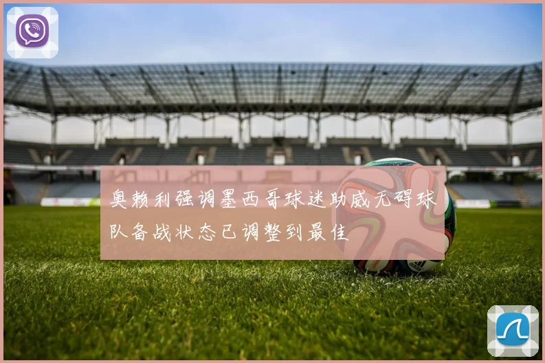 奥赖利强调墨西哥球迷助威无碍球队备战状态已调整到最佳