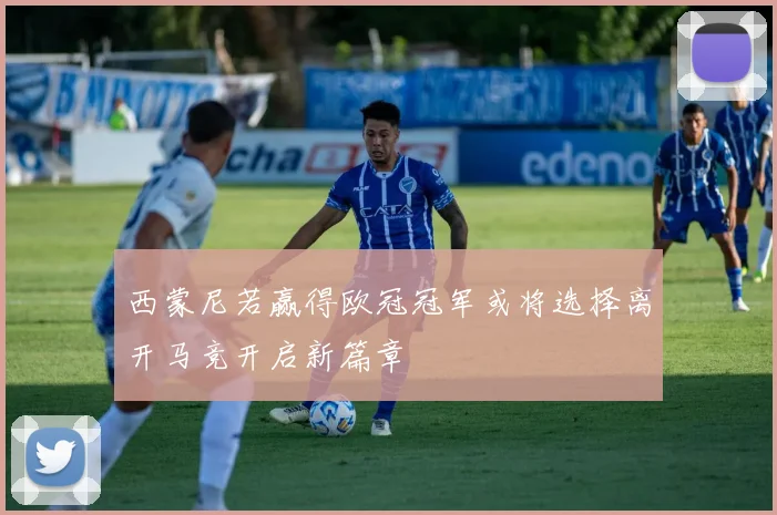 西蒙尼若赢得欧冠冠军或将选择离开马竞开启新篇章