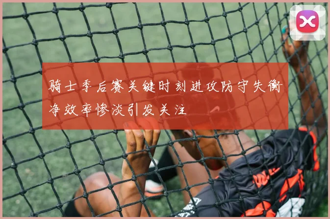 骑士季后赛关键时刻进攻防守失衡净效率惨淡引发关注