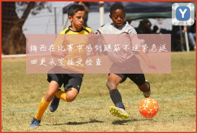 梅西在比赛中感到腿筋不适紧急返回更衣室接受检查