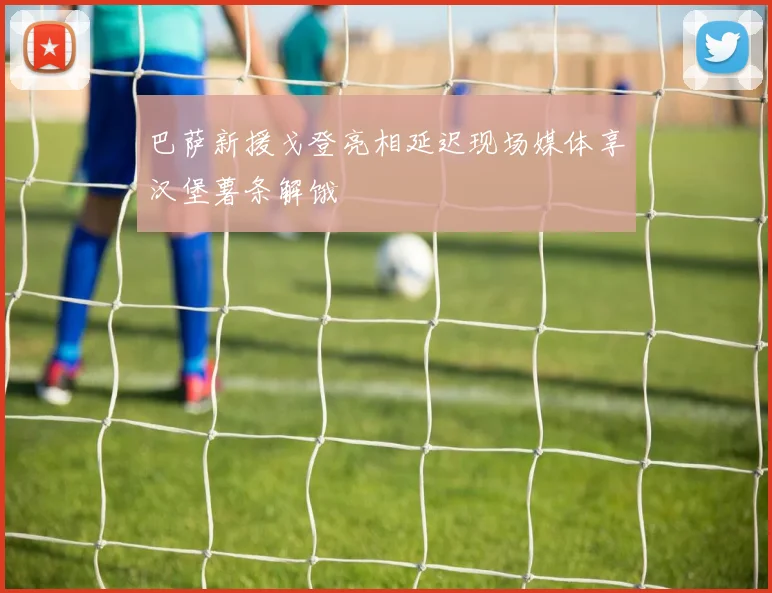 巴萨新援戈登亮相延迟现场媒体享汉堡薯条解饿
