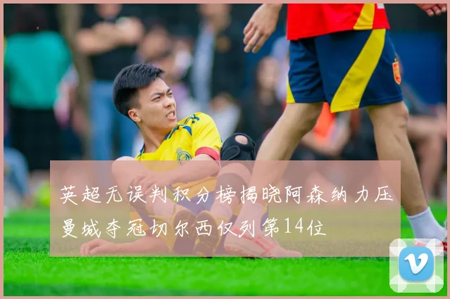 英超无误判积分榜揭晓阿森纳力压曼城夺冠切尔西仅列第14位