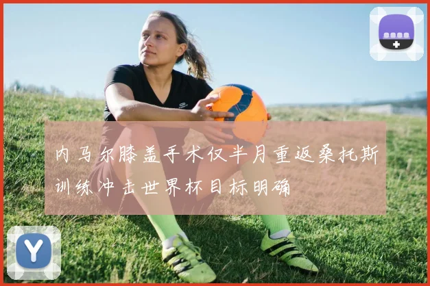 内马尔膝盖手术仅半月重返桑托斯训练冲击世界杯目标明确